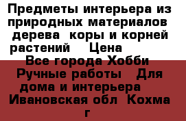 Предметы интерьера из природных материалов: дерева, коры и корней растений. › Цена ­ 1 000 - Все города Хобби. Ручные работы » Для дома и интерьера   . Ивановская обл.,Кохма г.